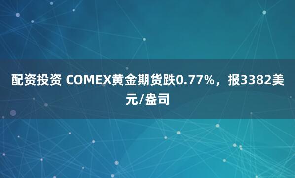配资投资 COMEX黄金期货跌0.77%，报3382美元/盎司