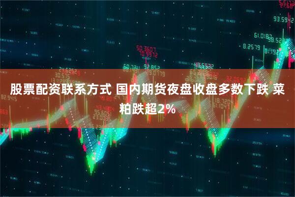 股票配资联系方式 国内期货夜盘收盘多数下跌 菜粕跌超2%