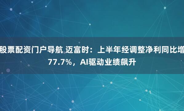 股票配资门户导航 迈富时：上半年经调整净利同比增77.7%，AI驱动业绩飙升