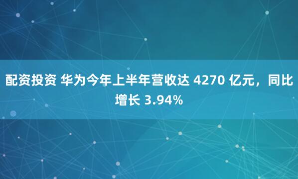 配资投资 华为今年上半年营收达 4270 亿元，同比增长 3.94%
