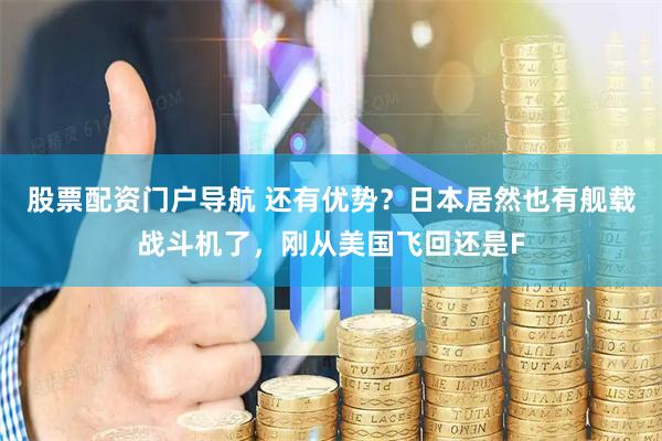股票配资门户导航 还有优势？日本居然也有舰载战斗机了，刚从美国飞回还是F