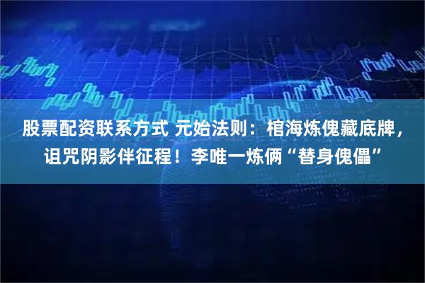 股票配资联系方式 元始法则：棺海炼傀藏底牌，诅咒阴影伴征程！李唯一炼俩“替身傀儡”