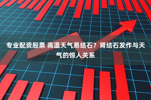专业配资股票 高温天气易结石？肾结石发作与天气的惊人关系