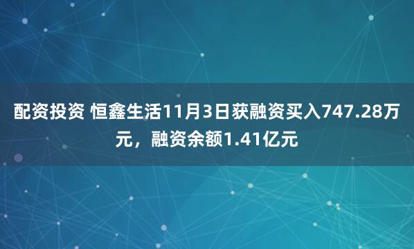 配资投资 恒鑫生活11月3日获融资买入747.28万元，融资余额1.41亿元