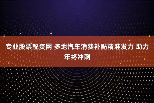 专业股票配资网 多地汽车消费补贴精准发力 助力年终冲刺