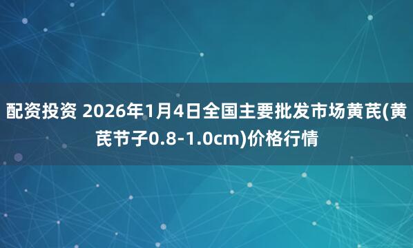 配资投资 2026年1月4日全国主要批发市场黄芪(黄芪节子0.8-1.0cm)价格行情