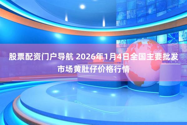 股票配资门户导航 2026年1月4日全国主要批发市场黄肚仔价格行情