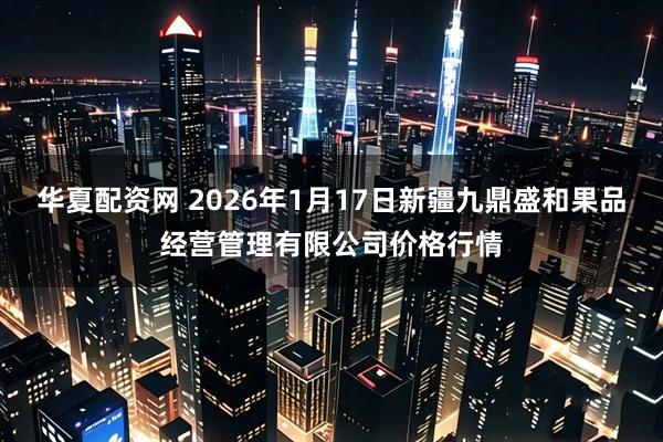 华夏配资网 2026年1月17日新疆九鼎盛和果品经营管理有限公司价格行情